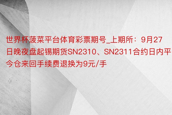 世界杯菠菜平台体育彩票期号_上期所:9月27日晚夜盘起锡期货SN2310、SN2311合约日内平今仓来回手续费退换为9元/手