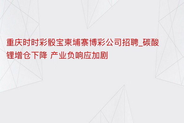 重庆时时彩骰宝柬埔寨博彩公司招聘_碳酸锂增仓下降 产业负响应加剧