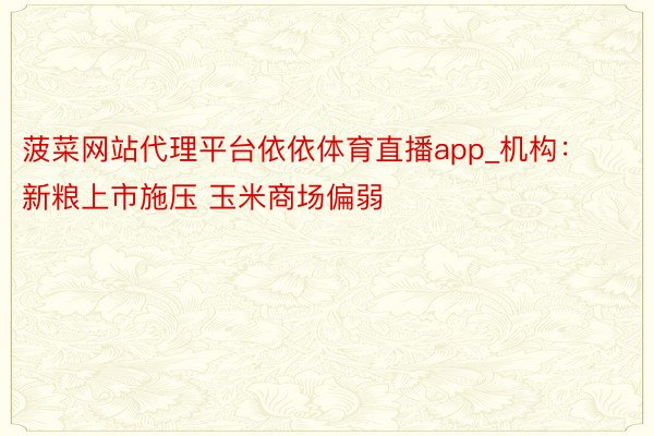 菠菜网站代理平台依依体育直播app_机构:新粮上市施压 玉米商场偏弱