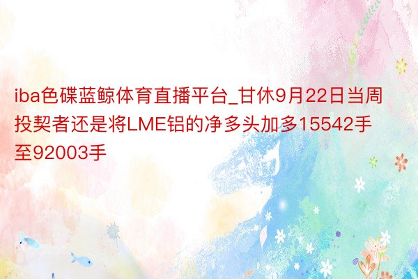 iba色碟蓝鲸体育直播平台_甘休9月22日当周 投契者还是将LME铝的净多头加多15542手至92003手