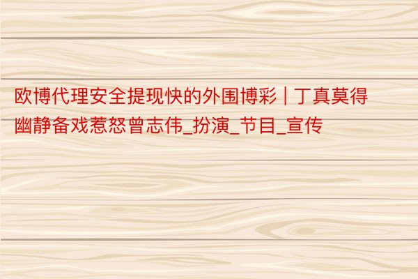 欧博代理安全提现快的外围博彩 | 丁真莫得幽静备戏惹怒曾志伟_扮演_节目_宣传