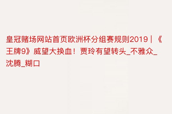 皇冠赌场网站首页欧洲杯分组赛规则2019 | 《王牌9》威望大换血!贾玲有望转头_不雅众_沈腾_糊口