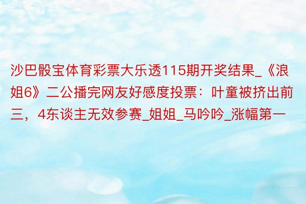 沙巴骰宝体育彩票大乐透115期开奖结果_《浪姐6》二公播完网友好感度投票:叶童被挤出前三,4东谈主无效参赛_姐姐_马吟吟_涨幅第一