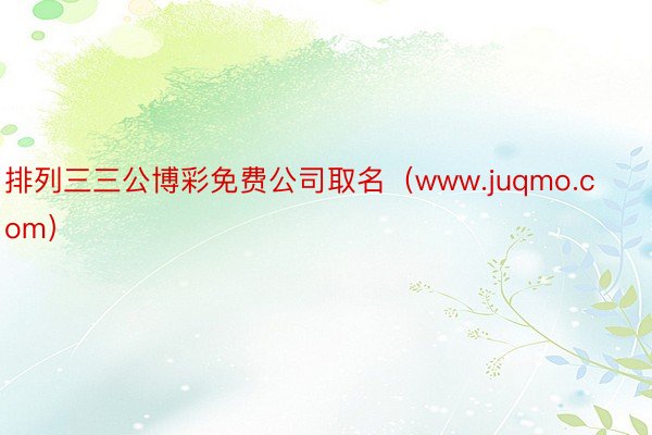 排列三三公博彩免费公司取名(www.juqmo.com)